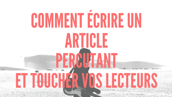 Comment Ecrire Un Article De Blog Percutant Et Toucher Vos Lecteurs